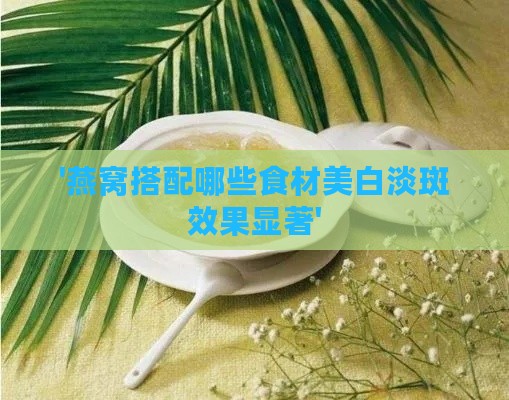 '燕窝搭配哪些食材美白淡斑效果显著'