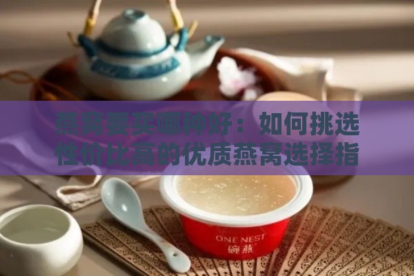 燕窝要买哪种好：如何挑选性价比高的优质燕窝选择指南