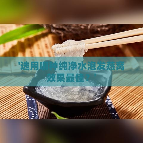 '选用哪种纯净水泡发燕窝效果更佳？'