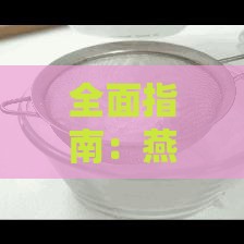 全面指南：燕窝泡发更佳纯净水选择及泡发技巧解析