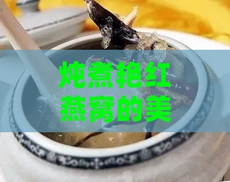 炖煮艳红燕窝的美味食谱与食法揭秘