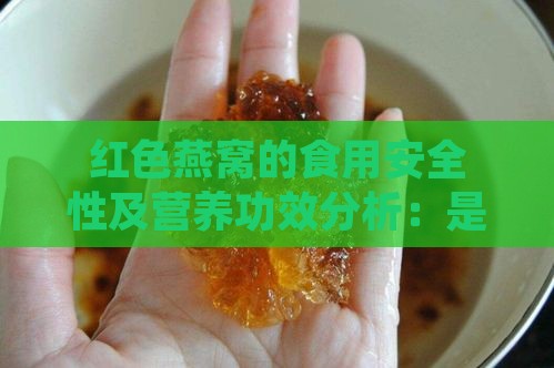 红色燕窝的食用安全性及营养功效分析：是否可食用、如何辨别与选择