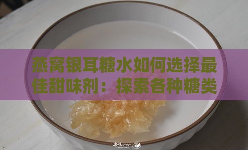 燕窝银耳糖水如何选择更佳甜味剂：探索各种糖类的使用与搭配建议