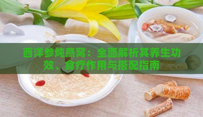 西洋参炖燕窝：全面解析其养生功效、食疗作用与搭配指南