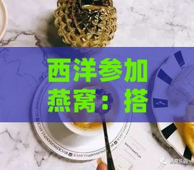 西洋参加燕窝：搭配食用方法及功效探讨