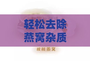 轻松去除燕窝杂质：高效挑选燕窝细毛攻略