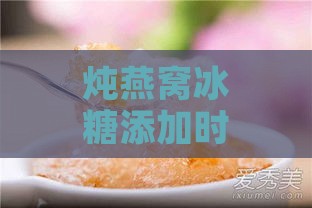 炖燕窝冰糖添加时机与解决冰糖不融化问题全解析