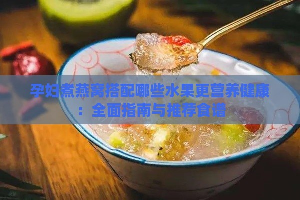 孕妇煮燕窝搭配哪些水果更营养健康：全面指南与推荐食谱