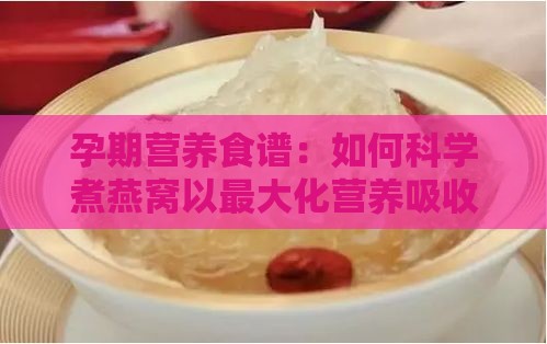 孕期营养食谱：如何科学煮燕窝以更大化营养吸收