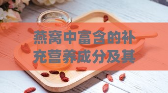 燕窝中富含的补充营养成分及其健康益处解析