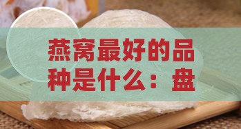 燕窝更好的品种是什么：盘点燕窝顶级品种排名