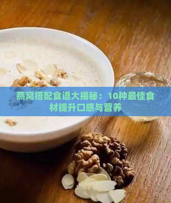 燕窝搭配食谱大揭秘：10种更佳食材提升口感与营养