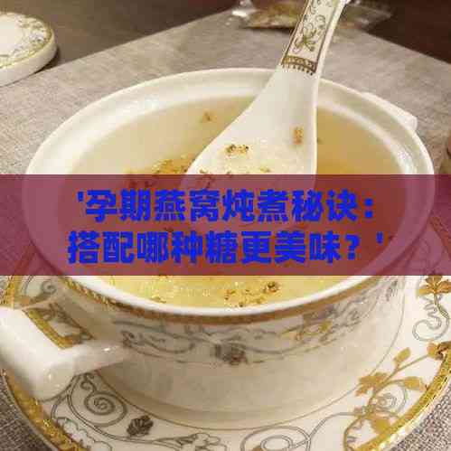 '孕期燕窝炖煮秘诀：搭配哪种糖更美味？'