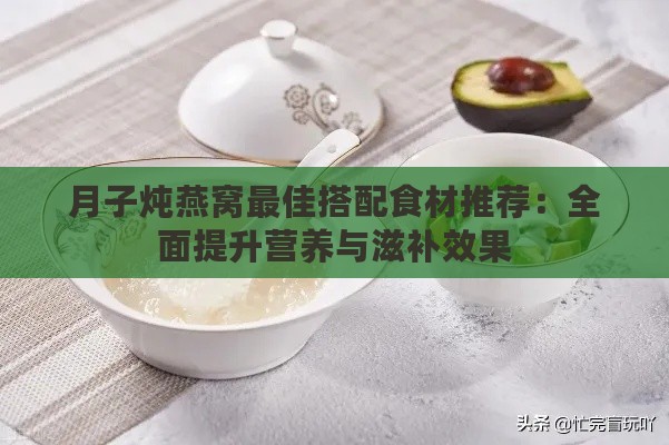 月子炖燕窝更佳搭配食材推荐：全面提升营养与滋补效果