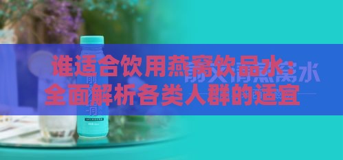 谁适合饮用燕窝饮品水：全面解析各类人群的适宜性