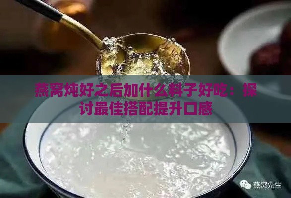 燕窝炖好之后加什么料子好吃：探讨更佳搭配提升口感