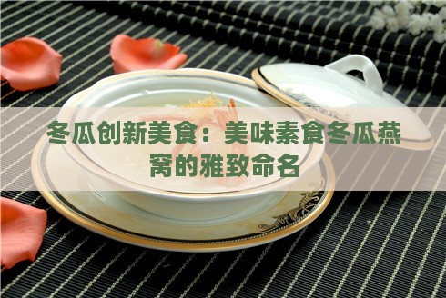 冬瓜创新美食：美味素食冬瓜燕窝的雅致命名