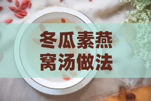 冬瓜素燕窝汤做法：详解大全与窍门集锦