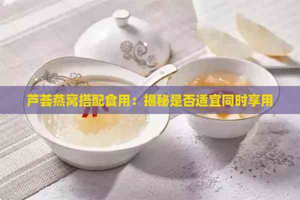 芦荟燕窝搭配食用：揭秘是否适宜同时享用