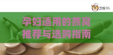 孕妇适用的燕窝推荐与选购指南：全面解析哪些燕窝对孕期最有益