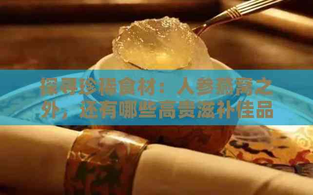 探寻珍稀食材：人参燕窝之外，还有哪些高贵滋补佳品？