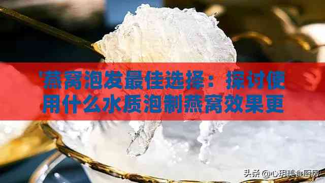 '燕窝泡发更佳选择：探讨使用什么水质泡制燕窝效果更佳'