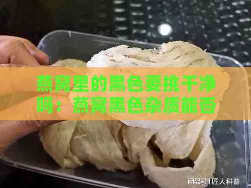 燕窝里的黑色要挑干净吗：燕窝黑色杂质能否食用及成分解析