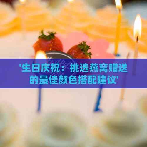 '生日庆祝：挑选燕窝赠送的更佳颜色搭配建议'