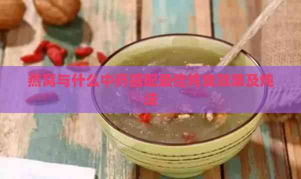 燕窝与什么中药搭配更佳炖食效果及炖法