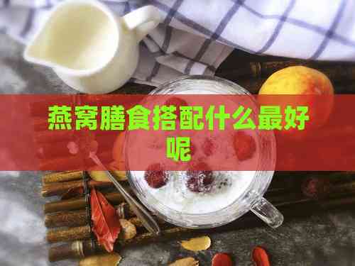 燕窝膳食搭配什么更好呢