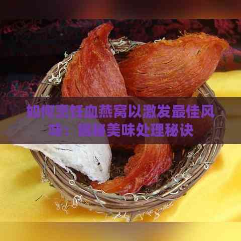 如何烹饪血燕窝以激发更佳风味：揭秘美味处理秘诀