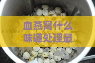 血燕窝什么味道处理更好喝：如何泡制口感更佳