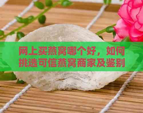 网上买燕窝哪个好，如何挑选可信燕窝商家及鉴别真伪