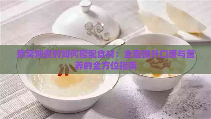 燕窝炖煮时如何搭配食材：全面提升口感与营养的全方位指南