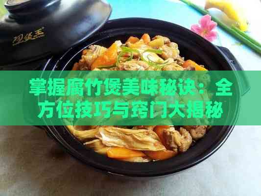 掌握腐竹煲美味秘诀：全方位技巧与窍门大揭秘，打造家常美味