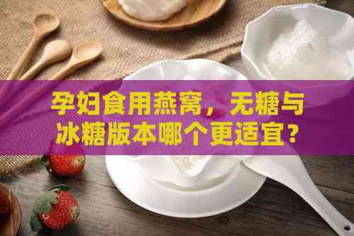 孕妇食用燕窝，无糖与冰糖版本哪个更适宜？