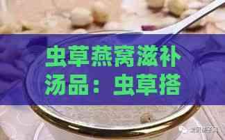 虫草燕窝滋补汤品：虫草搭配燕窝的营养食谱与功效解析