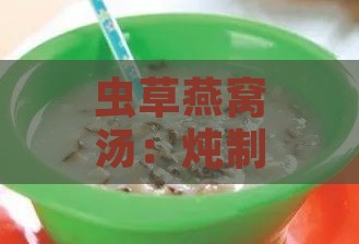 虫草燕窝汤：炖制方法、营养功效与食用指南