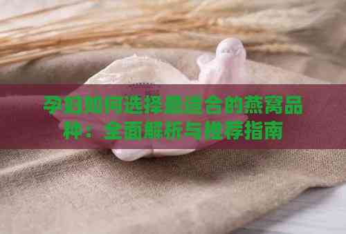 孕妇如何选择最适合的燕窝品种：全面解析与推荐指南