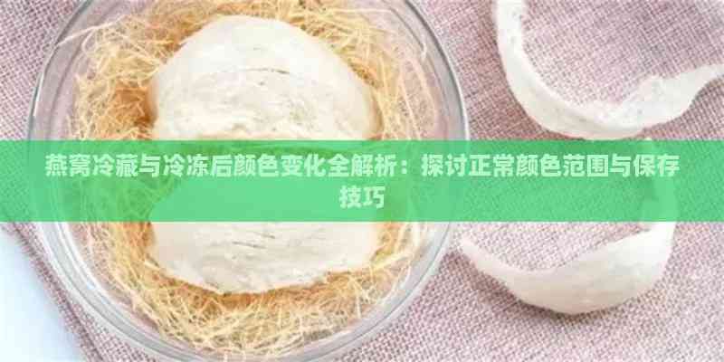 燕窝冷藏与冷冻后颜色变化全解析：探讨正常颜色范围与保存技巧