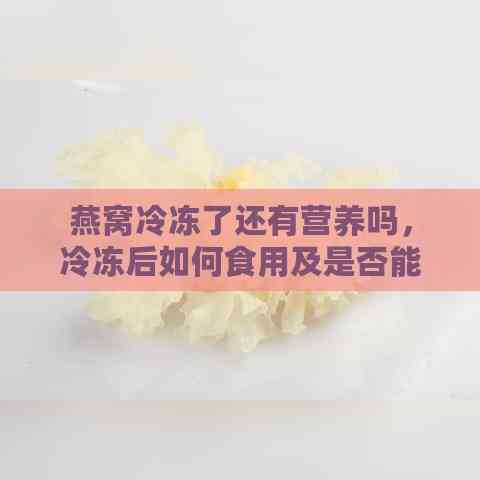 燕窝冷冻了还有营养吗，冷冻后如何食用及是否能吃？