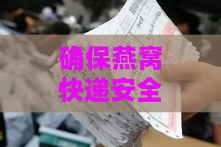 确保燕窝快递安全：防碎包装攻略与寄送技巧