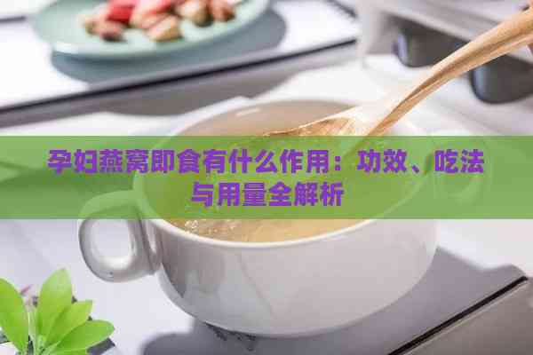 孕妇燕窝即食有什么作用：功效、吃法与用量全解析