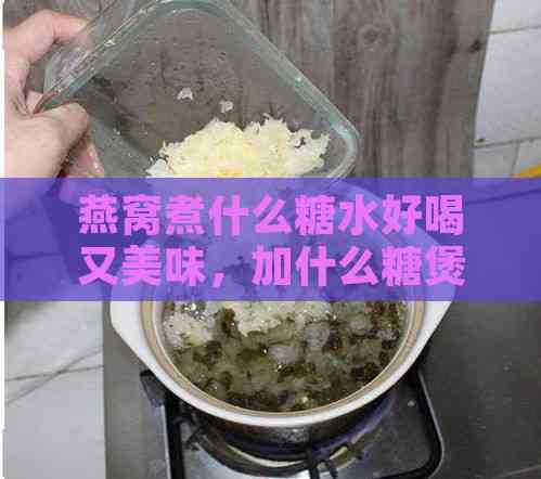 燕窝煮什么糖水好喝又美味，加什么糖煲糖水口感佳