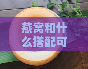 燕窝和什么搭配可以润肺止咳化痰：更佳组合炖煮指南