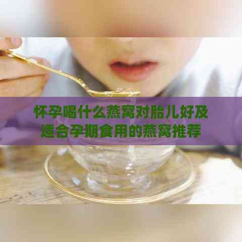 怀孕喝什么燕窝对胎儿好及适合孕期食用的燕窝推荐