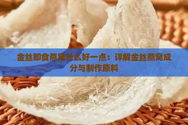 金丝即食燕窝什么好一点：详解金丝燕窝成分与制作原料