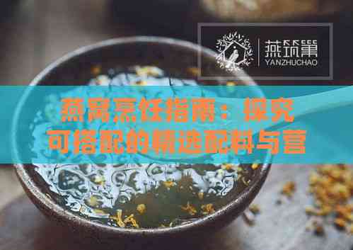 燕窝烹饪指南：探究可搭配的精选配料与营养益处