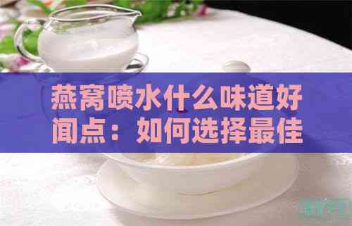 燕窝喷水什么味道好闻点：如何选择更佳香味添加剂