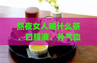 熬夜女人喝什么茶、口服液、补气血汤、花茶好？